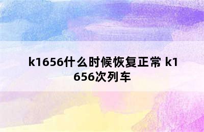 k1656什么时候恢复正常 k1656次列车